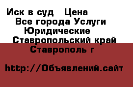 Иск в суд › Цена ­ 1 500 - Все города Услуги » Юридические   . Ставропольский край,Ставрополь г.